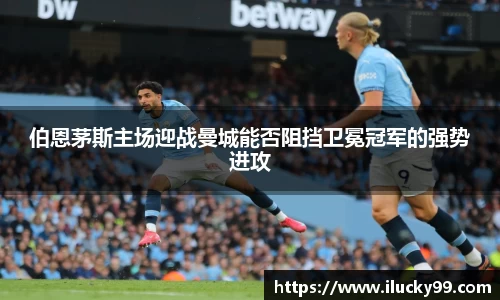 伯恩茅斯主场迎战曼城能否阻挡卫冕冠军的强势进攻