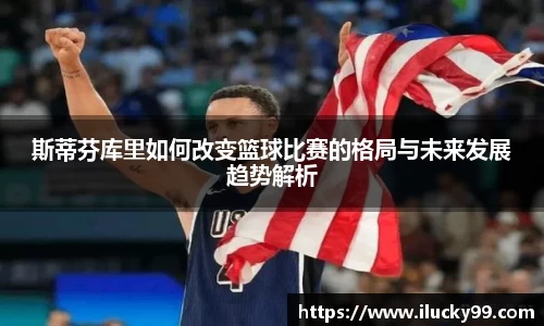 斯蒂芬库里如何改变篮球比赛的格局与未来发展趋势解析