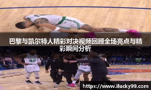 巴黎与凯尔特人精彩对决视频回顾全场亮点与精彩瞬间分析