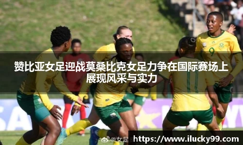 赞比亚女足迎战莫桑比克女足力争在国际赛场上展现风采与实力